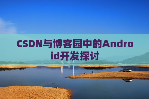CSDN与博客园中的Android开发探讨